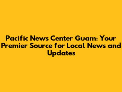 Pacific News Center Guam: Your Premier Source for Local News and Updates