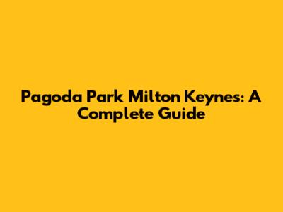 Pagoda Park Milton Keynes: A Complete Guide