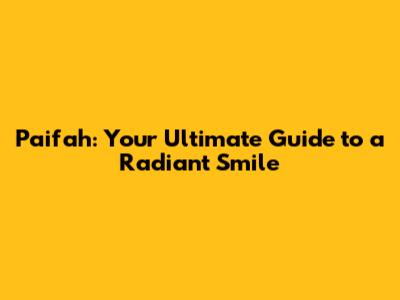 Paifah: Your Ultimate Guide to a Radiant Smile