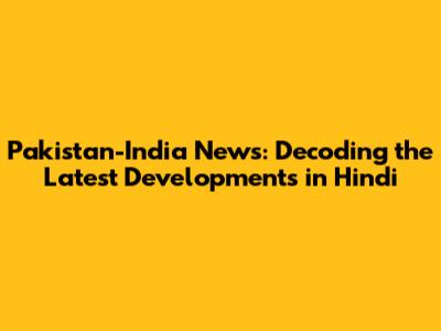 Pakistan-India News: Decoding the Latest Developments in Hindi