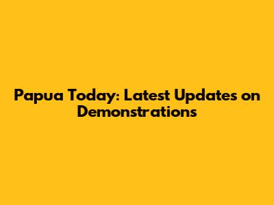 Papua Today: Latest Updates on Demonstrations