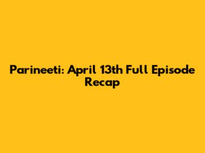 Parineeti: April 13th Full Episode Recap