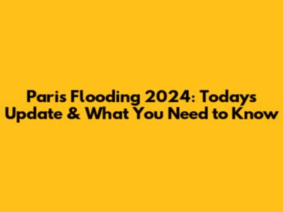 Paris Flooding 2024: Today's Update & What You Need to Know