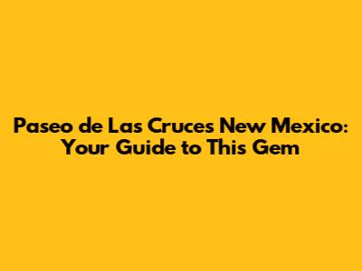 Paseo de Las Cruces New Mexico: Your Guide to This Gem