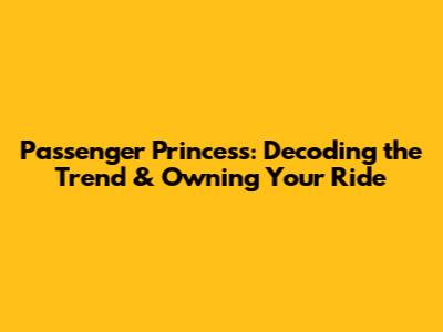 Passenger Princess: Decoding the Trend & Owning Your Ride