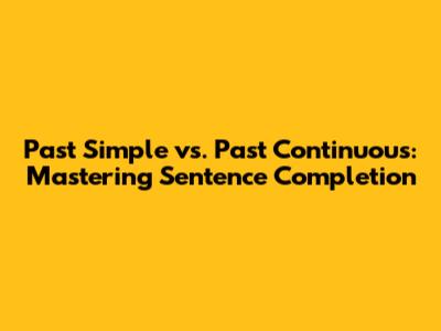 Past Simple vs. Past Continuous: Mastering Sentence Completion