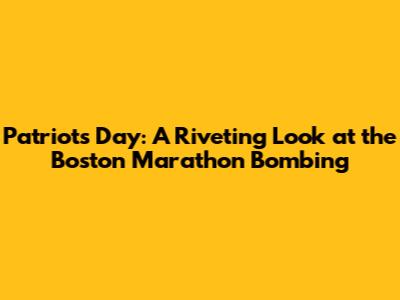Patriots Day: A Riveting Look at the Boston Marathon Bombing