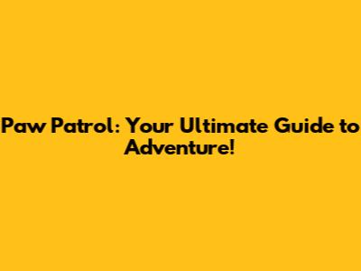 Paw Patrol: Your Ultimate Guide to Adventure!
