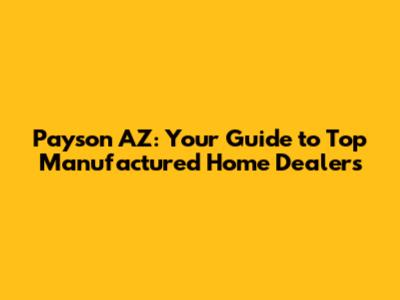 Payson AZ: Your Guide to Top Manufactured Home Dealers