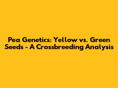 Pea Genetics: Yellow vs. Green Seeds - A Crossbreeding Analysis