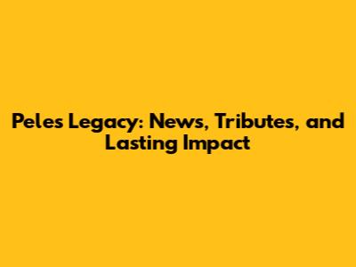 Pele's Legacy: News, Tributes, and Lasting Impact