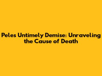 Pele's Untimely Demise: Unraveling the Cause of Death