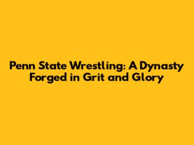 Penn State Wrestling: A Dynasty Forged in Grit and Glory