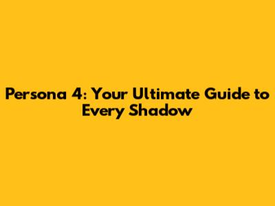 Persona 4: Your Ultimate Guide to Every Shadow