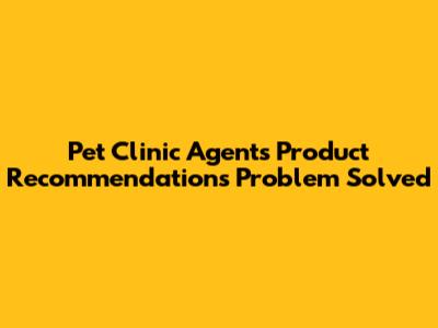 Pet Clinic Agent's Product Recommendations Problem Solved