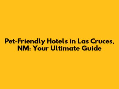 Pet-Friendly Hotels in Las Cruces, NM: Your Ultimate Guide