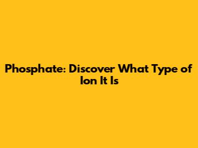Phosphate: Discover What Type of Ion It Is