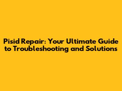 Pisid Repair: Your Ultimate Guide to Troubleshooting and Solutions