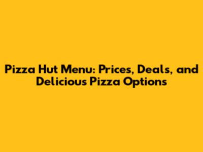 Pizza Hut Menu: Prices, Deals, and Delicious Pizza Options
