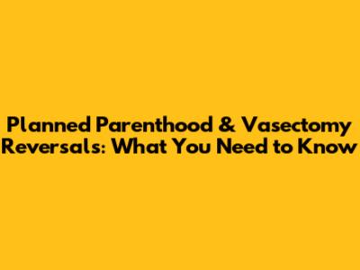 Planned Parenthood & Vasectomy Reversals: What You Need to Know