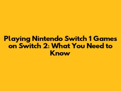 Playing Nintendo Switch 1 Games on Switch 2: What You Need to Know