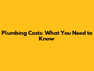 Plumbing Costs: What You Need to Know
