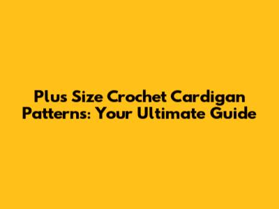 Plus Size Crochet Cardigan Patterns: Your Ultimate Guide