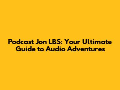 Podcast Jon LBS: Your Ultimate Guide to Audio Adventures