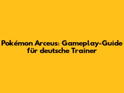 Pokémon Arceus: Gameplay-Guide für deutsche Trainer
