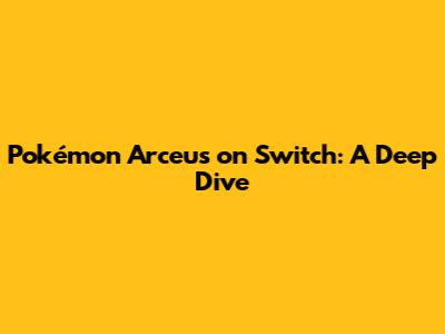 Pokémon Arceus on Switch: A Deep Dive