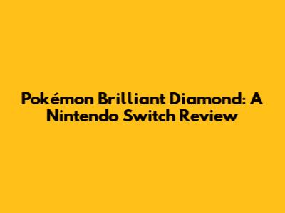 Pokémon Brilliant Diamond: A Nintendo Switch Review