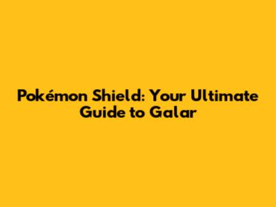 Pokémon Shield: Your Ultimate Guide to Galar