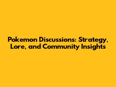 Pokemon Discussions: Strategy, Lore, and Community Insights