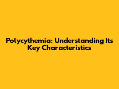 Polycythemia: Understanding Its Key Characteristics