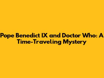 Pope Benedict IX and Doctor Who: A Time-Traveling Mystery