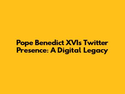 Pope Benedict XVI's Twitter Presence: A Digital Legacy
