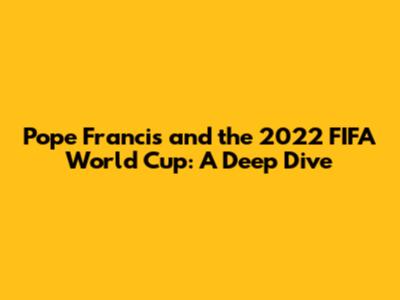 Pope Francis and the 2022 FIFA World Cup: A Deep Dive