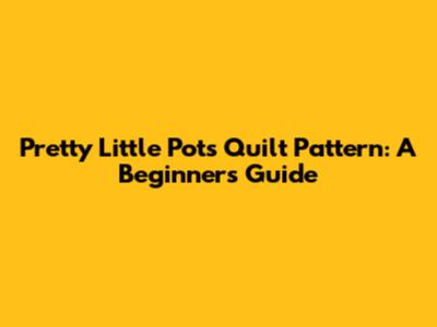 Pretty Little Pots Quilt Pattern: A Beginner's Guide