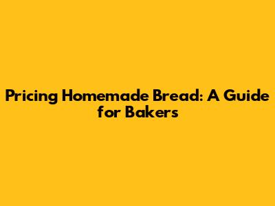 Pricing Homemade Bread: A Guide for Bakers