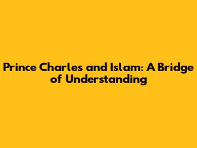 Prince Charles and Islam: A Bridge of Understanding