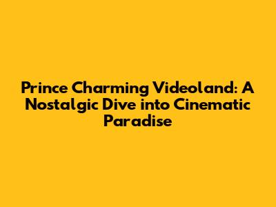 Prince Charming Videoland: A Nostalgic Dive into Cinematic Paradise