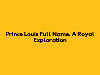 Prince Louis' Full Name: A Royal Exploration