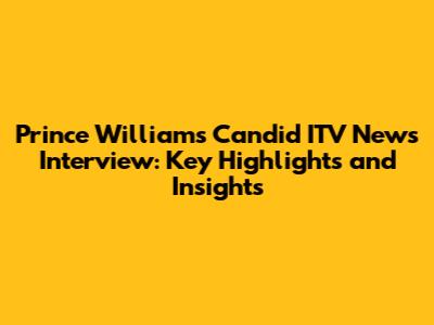 Prince William's Candid ITV News Interview: Key Highlights and Insights