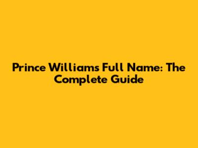 Prince William's Full Name: The Complete Guide