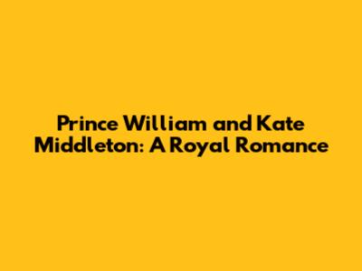 Prince William and Kate Middleton: A Royal Romance