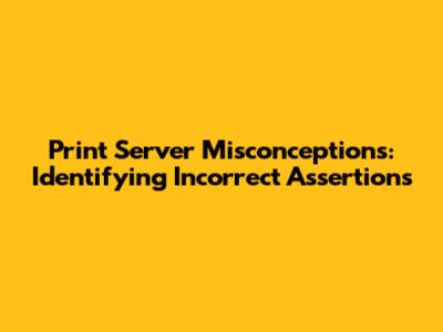 Print Server Misconceptions: Identifying Incorrect Assertions