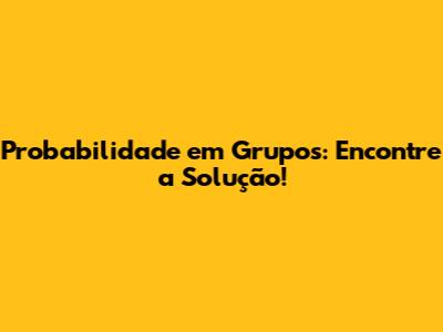 Probabilidade em Grupos: Encontre a Solução!