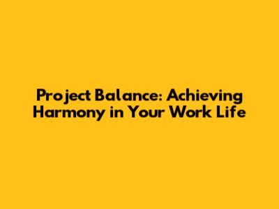 Project Balance: Achieving Harmony in Your Work Life