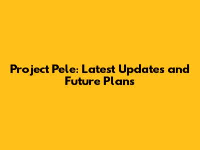 Project Pele: Latest Updates and Future Plans