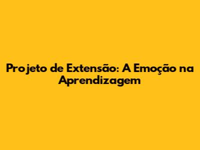 Projeto de Extensão: A Emoção na Aprendizagem